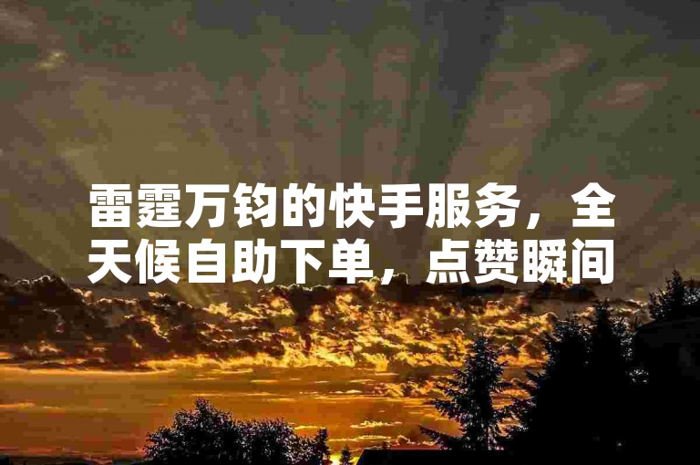 雷霆万钧的快手服务，全天候自助下单，点赞瞬间到账，助您快速提升影响力。
