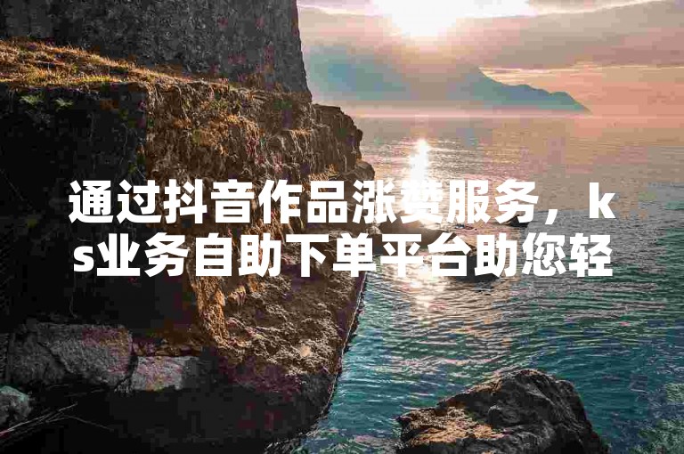 通过抖音作品涨赞服务，ks业务自助下单平台助您轻松提升视频热度。