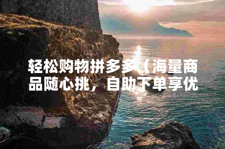 轻松购物拼多多（海量商品随心挑，自助下单享优惠）