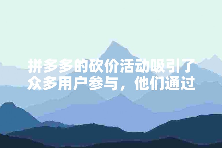 拼多多的砍价活动吸引了众多用户参与，他们通过分享链接邀请好友助力，以期望能免费或以极低的价格获得商品。