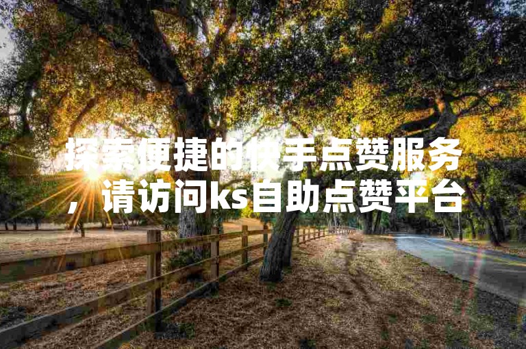 探索便捷的快手点赞服务，请访问ks自助点赞平台官网。