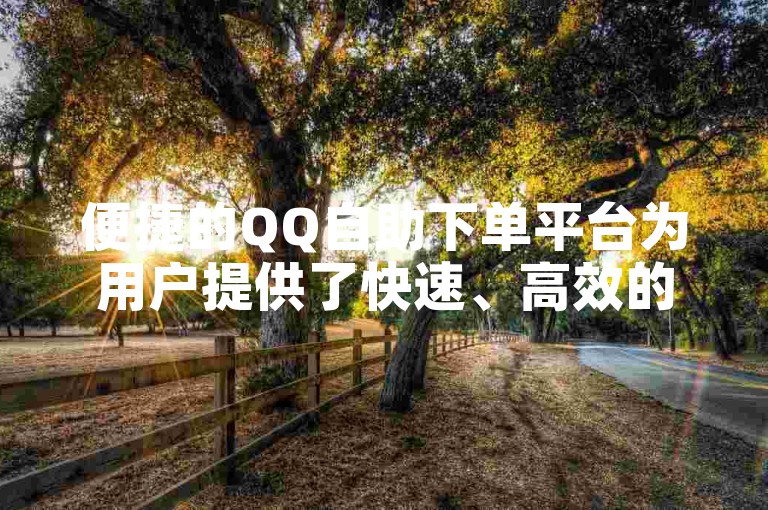 便捷的QQ自助下单平台为用户提供了快速、高效的服务体验。