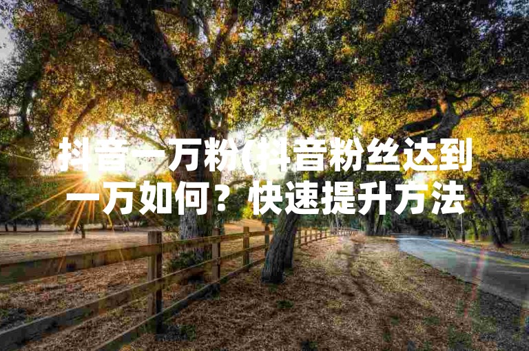 抖音一万粉(抖音粉丝达到一万如何？快速提升方法揭秘！)