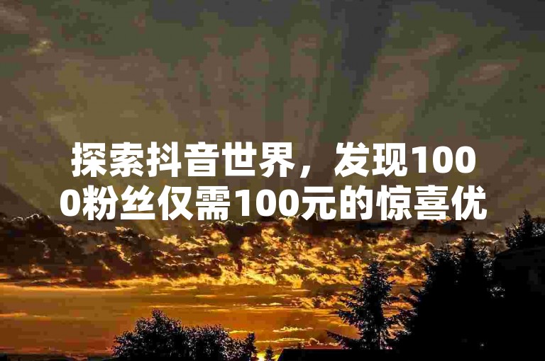 探索抖音世界，发现1000粉丝仅需100元的惊喜优惠，同时了解60级账号的价值及游戏卡盟的便捷服务。