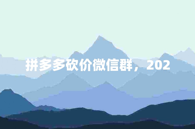 拼多多砍价微信群，2025年最新动态视频分享号拼多多互助。