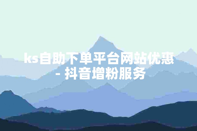 ks自助下单平台网站优惠 - 抖音增粉服务