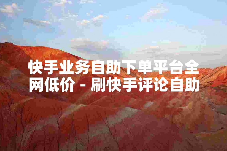快手业务自助下单平台全网低价 - 刷快手评论自助下单平台