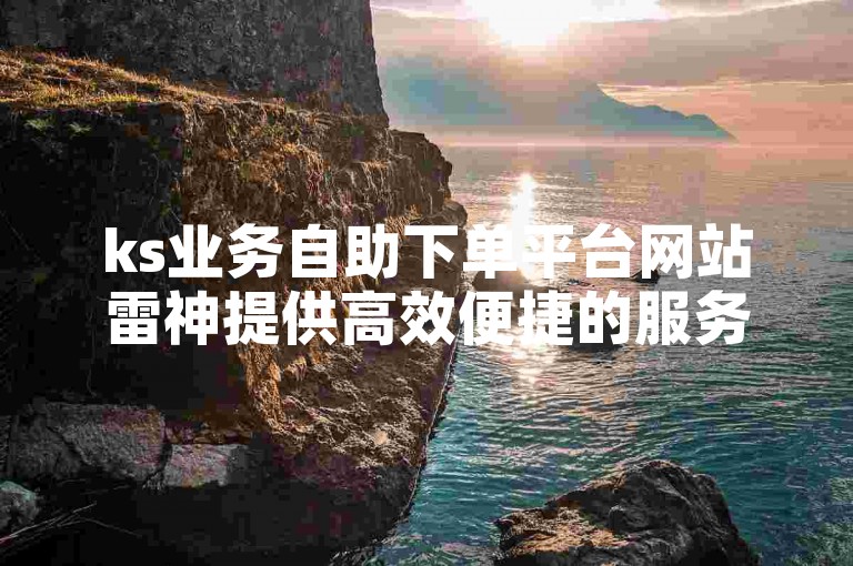 ks业务自助下单平台网站雷神提供高效便捷的服务，助力您的业务快速增长。