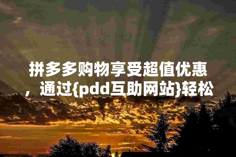 拼多多购物享受超值优惠，通过{pdd互助网站}轻松实现最低价购买。