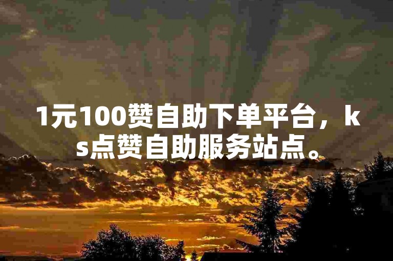 1元100赞自助下单平台，ks点赞自助服务站点。
