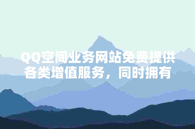 QQ空间业务网站免费提供各类增值服务，同时拥有便捷的QQ自助商城。