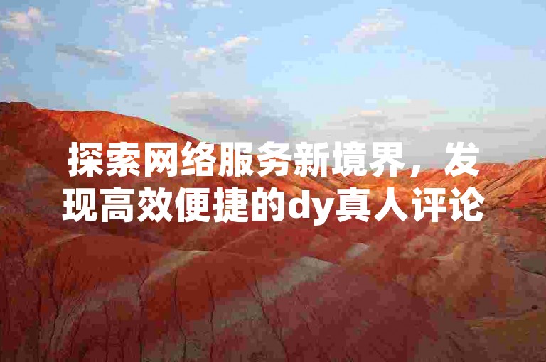 探索网络服务新境界，发现高效便捷的dy真人评论自助下单平台网站，快手低价自助下单平台引领潮流。