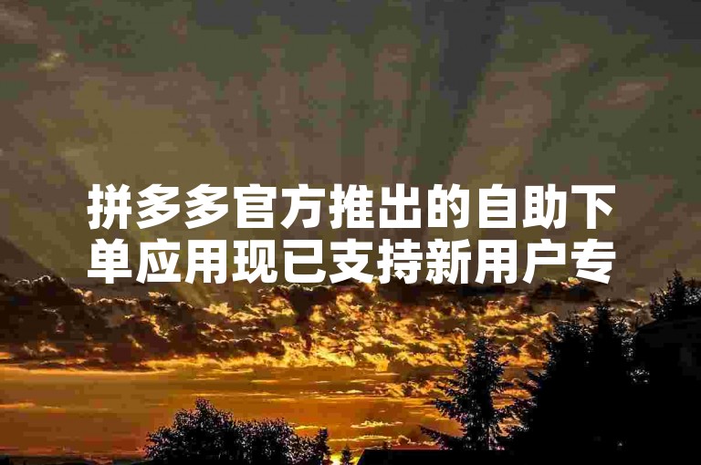 拼多多官方推出的自助下单应用现已支持新用户专享优惠，快来体验便捷的购物之旅吧！
