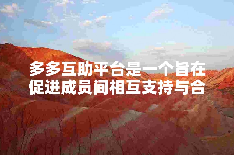 多多互助平台是一个旨在促进成员间相互支持与合作的在线社区。