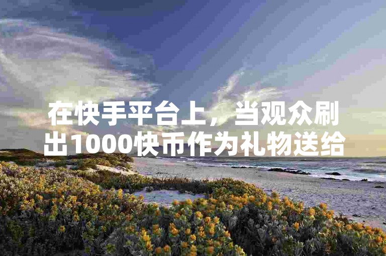 在快手平台上，当观众刷出1000快币作为礼物送给主播时，主播能够获得的分成比例取决于平台当时的政策和主播签订的合约；同时，想要有效增加QQ空间的访问量，可以尝试发布有趣且互动性强的内容，吸引朋友们点赞、评论并转发。