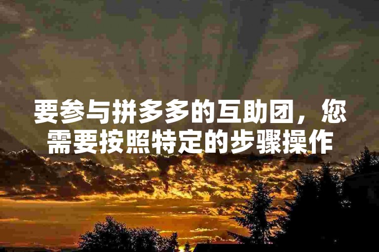 要参与拼多多的互助团，您需要按照特定的步骤操作，通常包括下载拼多多应用、注册账号、寻找或创建互助群组以及与其他用户互相帮助完成团购任务。