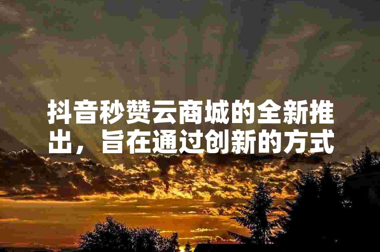 抖音秒赞云商城的全新推出，旨在通过创新的方式帮助商家迅速提高其销售业绩。