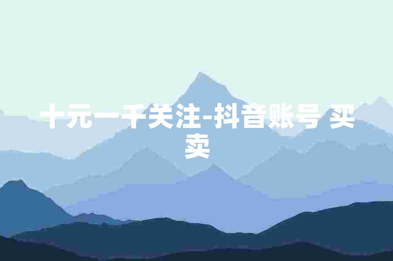 十元一千关注-抖音账号 买卖