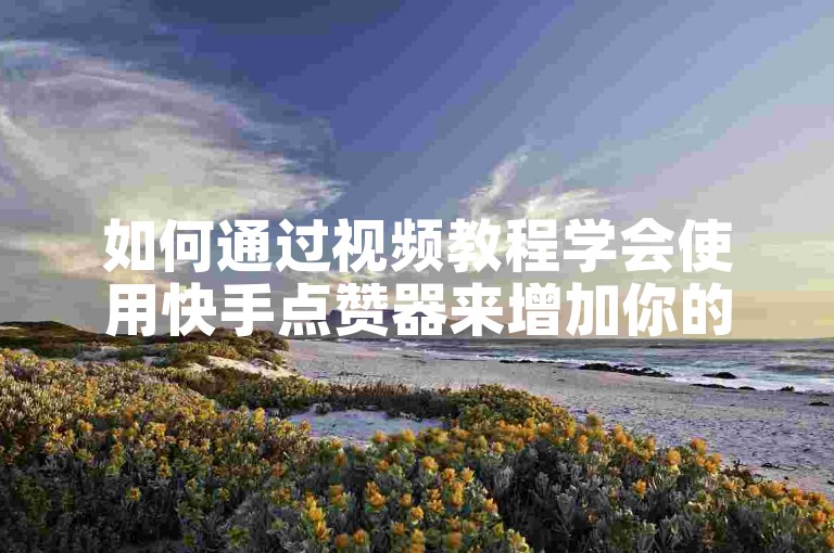 如何通过视频教程学会使用快手点赞器来增加你的视频人气？