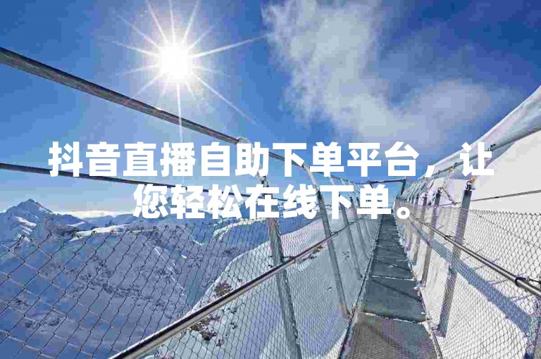 抖音直播自助下单平台，让您轻松在线下单。