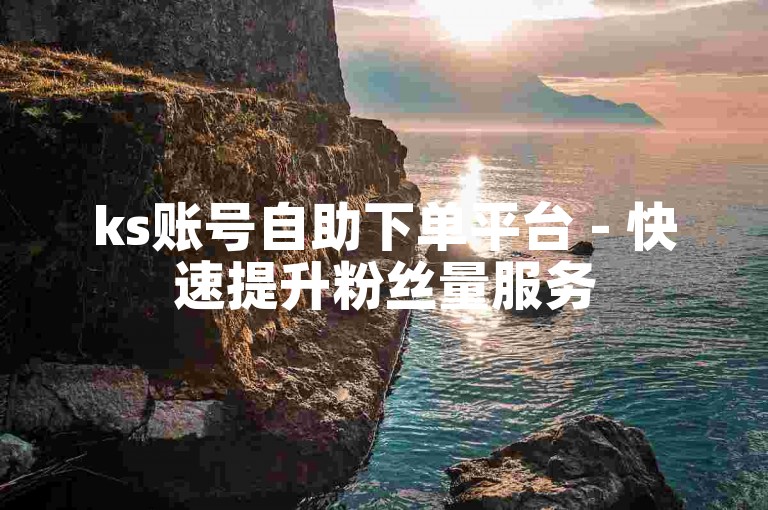 ks账号自助下单平台 - 快速提升粉丝量服务