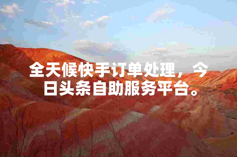 全天候快手订单处理，今日头条自助服务平台。