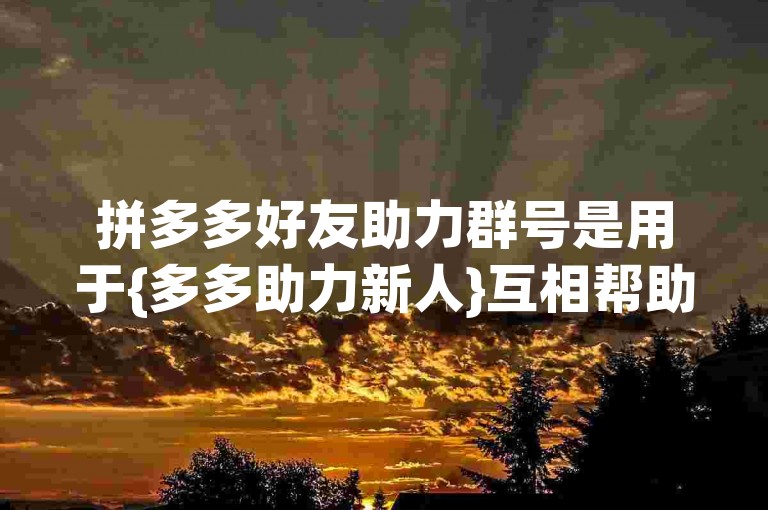 拼多多好友助力群号是用于{多多助力新人}互相帮助砍价或参与活动的社交群组。