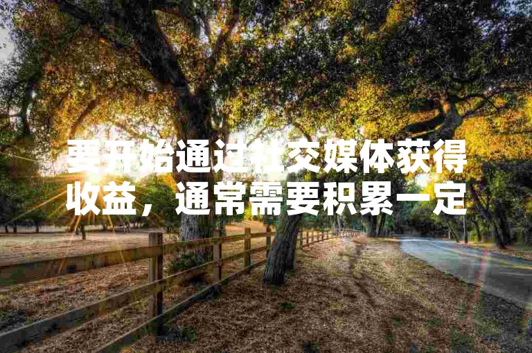 要开始通过社交媒体获得收益，通常需要积累一定数量的粉丝基础，这个门槛因平台和个人影响力而异。