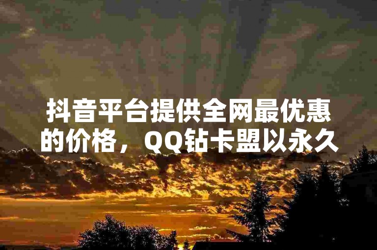 抖音平台提供全网最优惠的价格，QQ钻卡盟以永久最低价吸引用户 - 自助下单平台确保真人操作 - 斗音点赞服务24小时在线，独享揭秘。