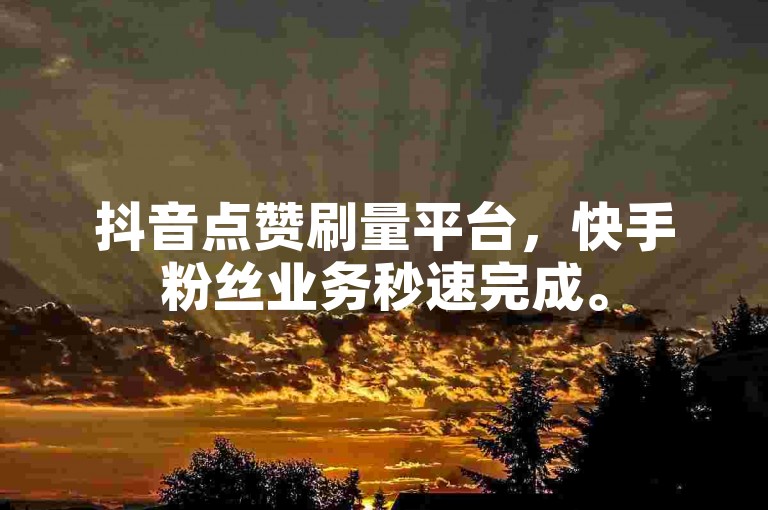 抖音点赞刷量平台，快手粉丝业务秒速完成。