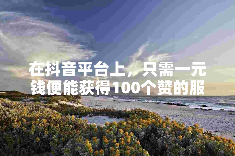 在抖音平台上，只需一元钱便能获得100个赞的服务，现已成为吸引用户关注的新趋势。