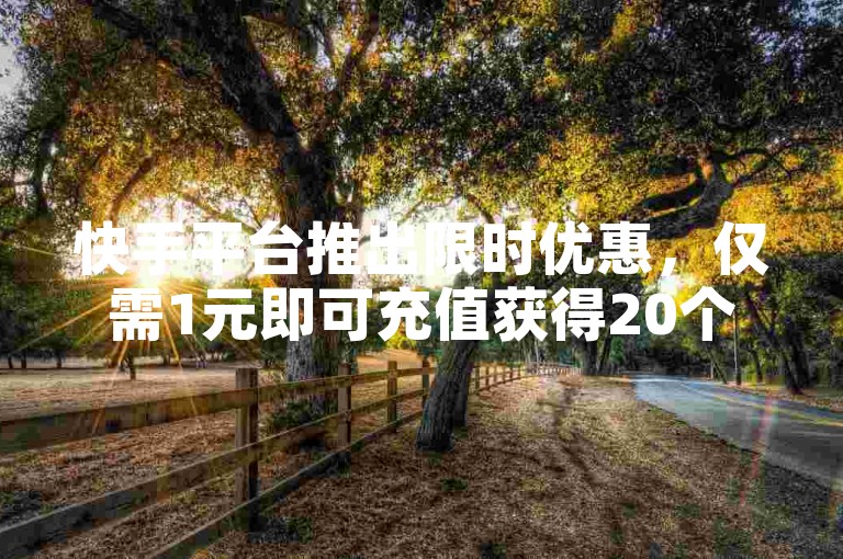 快手平台推出限时优惠，仅需1元即可充值获得20个快币，助你轻松获取更多点赞。