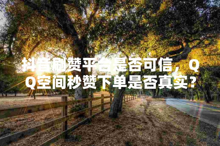 抖音刷赞平台是否可信，QQ空间秒赞下单是否真实？