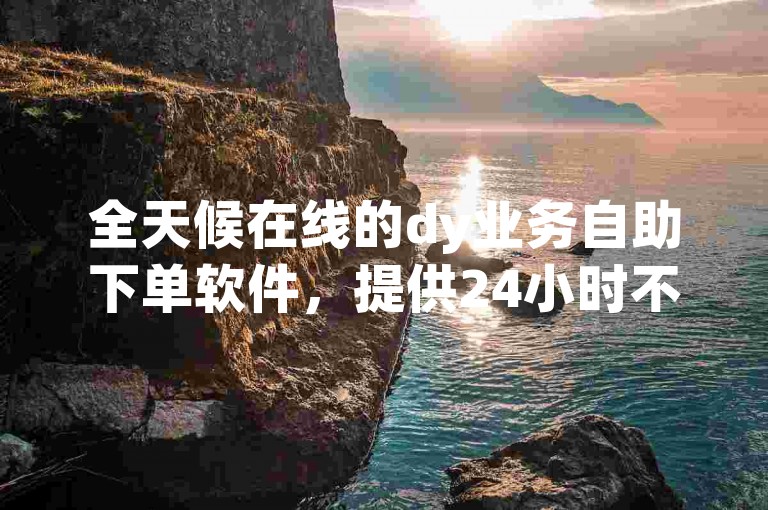 全天候在线的dy业务自助下单软件，提供24小时不间断的服务。