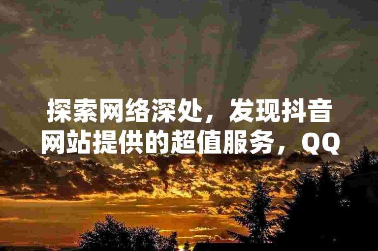 探索网络深处，发现抖音网站提供的超值服务，QQ访客下单享受全网最低价，dy业务24小时不间断，全民K歌刷收听量软件正版来袭，带来前所未有的震撼体验。
