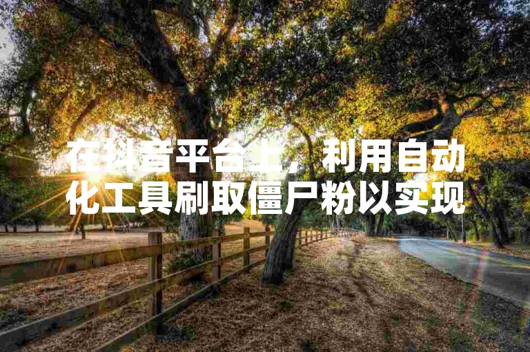 在抖音平台上，利用自动化工具刷取僵尸粉以实现免费引流和推广的行为是不被官方所允许的。