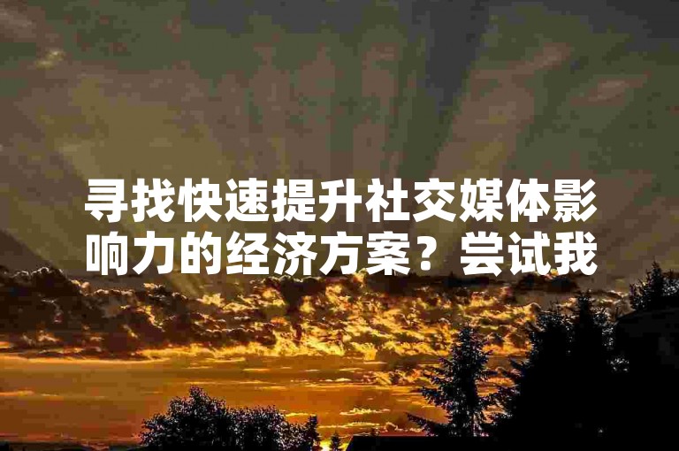 寻找快速提升社交媒体影响力的经济方案？尝试我们的24小时在线点赞服务，让每一刻互动都充满价值。
