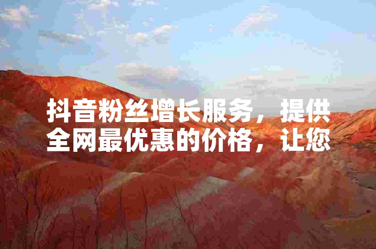 抖音粉丝增长服务，提供全网最优惠的价格，让您轻松提升人气。