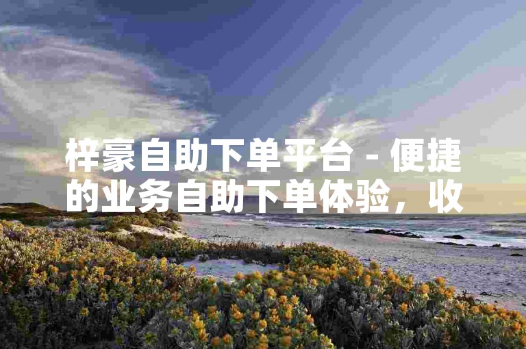 梓豪自助下单平台 - 便捷的业务自助下单体验，收获10个赞。