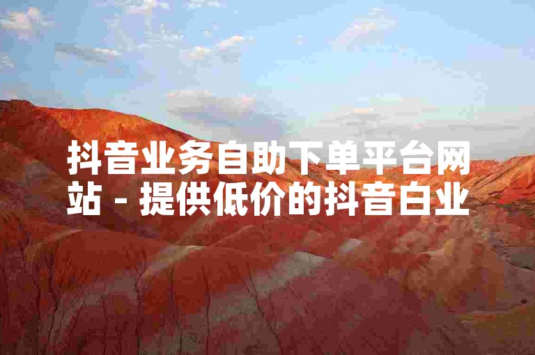 抖音业务自助下单平台网站 - 提供低价的抖音白业务服务。