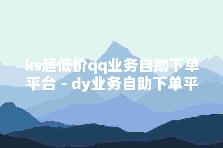 ks超低价qq业务自助下单平台 - dy业务自助下单平台个