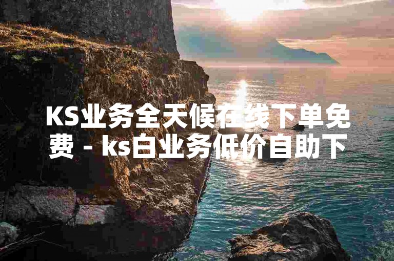 KS业务全天候在线下单免费 - ks白业务低价自助下单平台