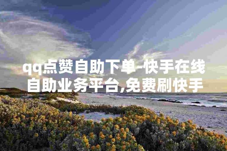 qq点赞自助下单-快手在线自助业务平台,免费刷快手粉平台便宜。