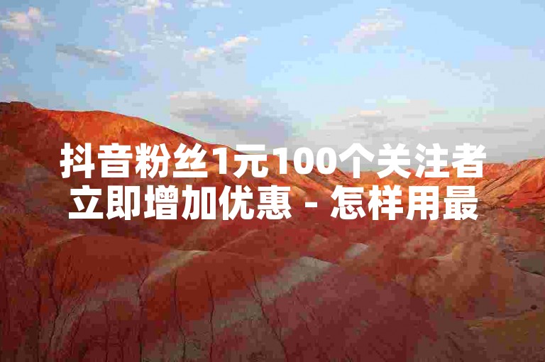 抖音粉丝1元100个关注者立即增加优惠 - 怎样用最少的花费快速获得100个关注者？抖音1元增粉技巧大公开！！