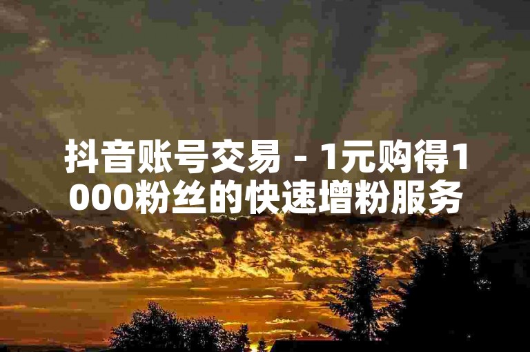 抖音账号交易 - 1元购得1000粉丝的快速增粉服务。
