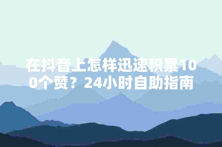 在抖音上怎样迅速积累100个赞？24小时自助指南全解析，帮你轻松跻身热门行列！