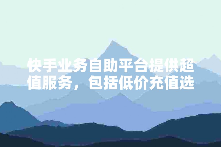 快手业务自助平台提供超值服务，包括低价充值选项和免费Q币，同时还有仅需1元即可获得12个抖币的优惠。