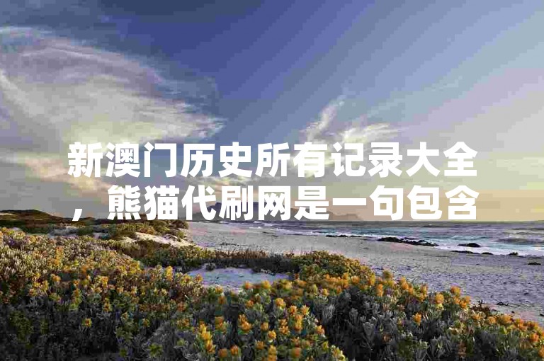 新澳门历史所有记录大全，熊猫代刷网是一句包含多个关键词的短语，其中新澳门历史指的是与澳门相关的最新历史记录或信息，所有记录大全则暗示了这是一份全面且详尽的资料汇编。而熊猫代刷网可能是一个提供特定服务（如代刷业务）的网站名称。整个句子可能用于描述一个涵盖澳门历史资料和特定网络服务的综合性资源。