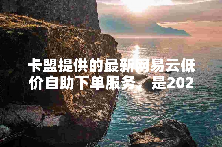卡盟提供的最新网易云低价自助下单服务，是2024年必备的学习资源！