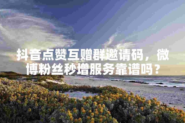 抖音点赞互赠群邀请码，微博粉丝秒增服务靠谱吗？
